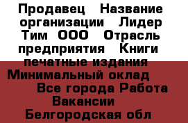 Продавец › Название организации ­ Лидер Тим, ООО › Отрасль предприятия ­ Книги, печатные издания › Минимальный оклад ­ 13 500 - Все города Работа » Вакансии   . Белгородская обл.